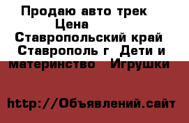 Продаю авто трек  › Цена ­ 850 - Ставропольский край, Ставрополь г. Дети и материнство » Игрушки   